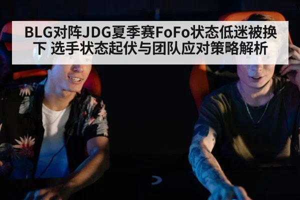 BLG对阵JDG夏季赛FoFo状态低迷被换下 选手状态起伏与团队应对策略解析