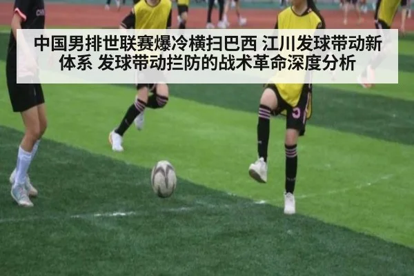 中国男排世联赛爆冷横扫巴西 江川发球带动新体系 发球带动拦防的战术革命深度分析