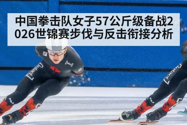 中国拳击队女子57公斤级备战2026世锦赛步伐与反击衔接分析